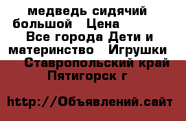 медведь сидячий, большой › Цена ­ 2 000 - Все города Дети и материнство » Игрушки   . Ставропольский край,Пятигорск г.